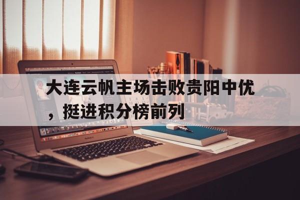 大连云帆主场击败贵阳中优，挺进积分榜前列的简单介绍